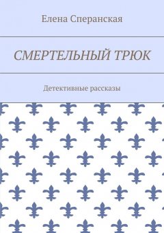 Елена Сперанская - Смертельный трюк. Детективные рассказы