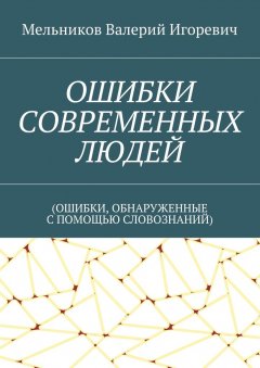 Валерий Мельников - ОШИБКИ СОВРЕМЕННЫХ ЛЮДЕЙ. (ОШИБКИ, ОБНАРУЖЕННЫЕ С ПОМОЩЬЮ СЛОВОЗНАНИЙ)