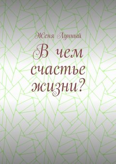 Женя Лунный - В чем счастье жизни?