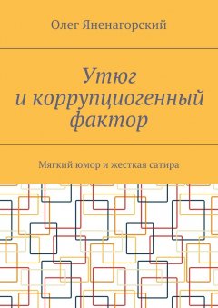 Олег Яненагорский - Утюг и коррупциогенный фактор. Мягкий юмор и жесткая сатира