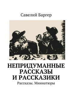 Савелий Баргер - Непридуманные рассказы и рассказики. Рассказы. Миниатюры