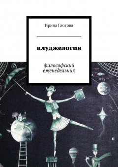Ирина Глотова - Клуджелогия. Философский еженедельник