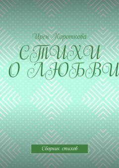 Ирен Короткова - Стихи о любви. Сборник стихов