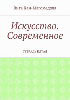 Вита Хан-Магомедова - Искусство. Современное. Тетрадь пятая