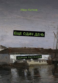Иван Катков - Еще один день. Сборник рассказов