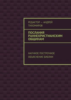 Андрей Тихомиров - Послания раннехристианским общинам. Научное построчное объяснение Библии