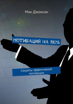 Мик Джонсон - Мотивация на 110%. Секреты эффективной мотивации