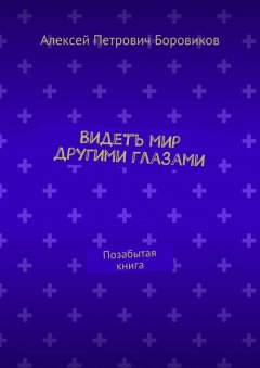 Алексей Боровиков - Видеть мир другими глазами. Позабытая книга