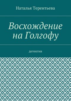 Наталья Терентьева - Восхождение на Голгофу. Детектив