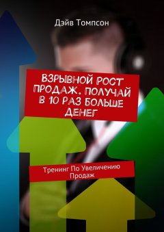 Дэйв Томпсон - Взрывной рост продаж. Получай в 10 раз больше денег. Тренинг по увеличению продаж