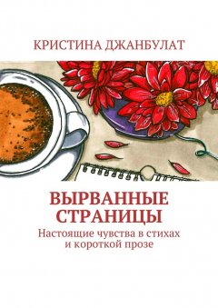 Кристина Джанбулат - Вырванные страницы. Настоящие чувства в стихах и короткой прозе