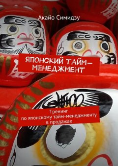 Акайо Симидзу - Японский тайм-менеджмент. Тренинг по японскому тайм-менеджменту в продажах