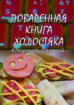 Александр Соловей - Поваренная книга холостяка