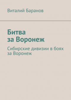 Виталий Баранов - Битва за Воронеж. Сибирские дивизии в боях за Воронеж
