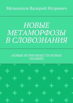 Валерий Мельников - НОВЫЕ МЕТАМОРФОЗЫ В СЛОВОЗНАНИЯ. (НОВЫЕ ВОЗМОЖНОСТИ НОВЫХ ЗНАНИЙ)