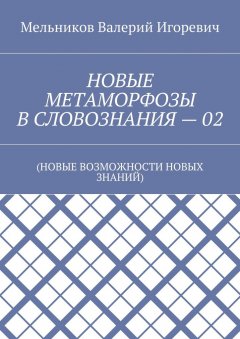Валерий Мельников - НОВЫЕ МЕТАМОРФОЗЫ В СЛОВОЗНАНИЯ – 02. (НОВЫЕ ВОЗМОЖНОСТИ НОВЫХ ЗНАНИЙ)