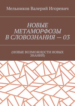 Валерий Мельников - НОВЫЕ МЕТАМОРФОЗЫ В СЛОВОЗНАНИЯ – 03. (НОВЫЕ ВОЗМОЖНОСТИ НОВЫХ ЗНАНИЙ)