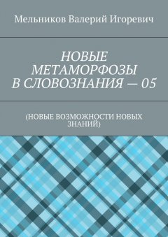 Валерий Мельников - НОВЫЕ МЕТАМОРФОЗЫ В СЛОВОЗНАНИЯ – 05. (НОВЫЕ ВОЗМОЖНОСТИ НОВЫХ ЗНАНИЙ)