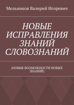 Валерий Мельников - НОВЫЕ ИСПРАВЛЕНИЯ ЗНАНИЙ СЛОВОЗНАНИЙ. (НОВЫЕ ВОЗМОЖНОСТИ НОВЫХ ЗНАНИЙ)
