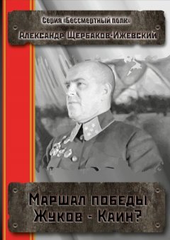 Александр Щербаков-Ижевский - Маршал Победы Жуков – Каин? Серия «Бессмертный полк»
