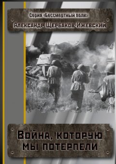 Щербаков-Ижевский Александр - Война, которую мы потерпели. Серия «Бессмертный полк»