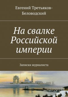Евгений Третьяков-Беловодский - На свалке Российской империи. Записки журналиста