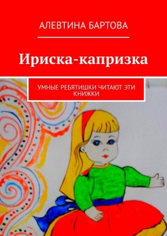 Алевтина Бартова - Ириска-капризка. Умные ребятишки читают эти книжки