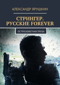 Александр Ярушкин - Стрингер. Русские forever. Остросюжетная проза