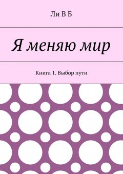 Ли В Б - Я меняю мир. Книга 1. Выбор пути