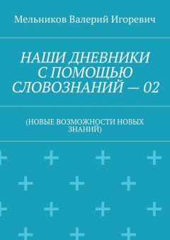 Валерий Мельников - НАШИ ДНЕВНИКИ С ПОМОЩЬЮ СЛОВОЗНАНИЙ – 02. (НОВЫЕ ВОЗМОЖНОСТИ НОВЫХ ЗНАНИЙ)