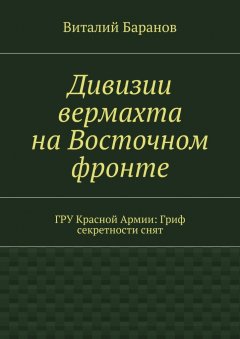 Виталий Баранов - Дивизии вермахта на Восточном фронте. ГРУ Красной Армии: Гриф секретности снят