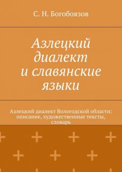 С. Богобоязов - Азлецкий диалект и славянские языки. Азлецкий диалект Вологодской области: описание, художественные тексты, словарь