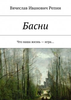 Вячеслав Репин - Басни. Что наша жизнь – игра…