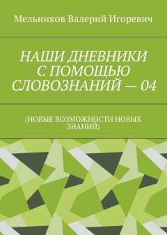 Валерий Мельников - НАШИ ДНЕВНИКИ С ПОМОЩЬЮ СЛОВОЗНАНИЙ – 04. (НОВЫЕ ВОЗМОЖНОСТИ НОВЫХ ЗНАНИЙ)