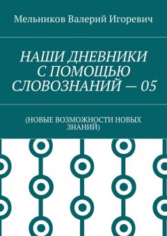 Валерий Мельников - НАШИ ДНЕВНИКИ С ПОМОЩЬЮ СЛОВОЗНАНИЙ – 05. (НОВЫЕ ВОЗМОЖНОСТИ НОВЫХ ЗНАНИЙ)