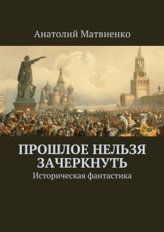 Анатолий Матвиенко - Прошлое нельзя зачеркнуть. Историческая фантастика