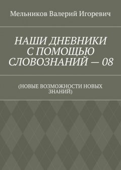 Валерий Мельников - НАШИ ДНЕВНИКИ С ПОМОЩЬЮ СЛОВОЗНАНИЙ – 08. (НОВЫЕ ВОЗМОЖНОСТИ НОВЫХ ЗНАНИЙ)