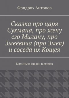 Фридрих Антонов - Сказка про царя Сухмана, про жену его Милану, про Змеёвича (про Змея) и соседа их Кощея. Былины и сказки в стихах