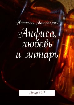 Наталья Патрацкая - Анфиса, любовь и янтарь. Проза-2017