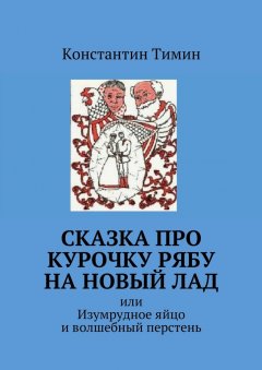 Константин Тимин - Сказка про Курочку Рябу на новый лад. или Изумрудное яйцо и волшебный перстень