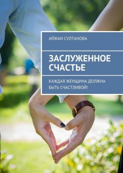 Айжан Султанова - Заслуженное счастье. Каждая женщина должна быть счастливой!
