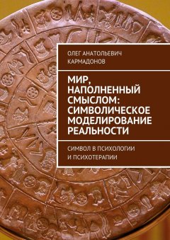 Олег Кармадонов - Мир, наполненный смыслом: символическое моделирование реальности. Символ в психологии и психотерапии