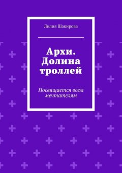 Лилия Шакирова - Архи. Долина троллей. Посвящается всем мечтателям