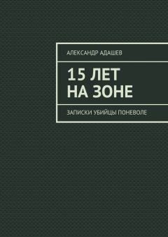 Александр Адашев - 15 лет на зоне. Записки убийцы поневоле