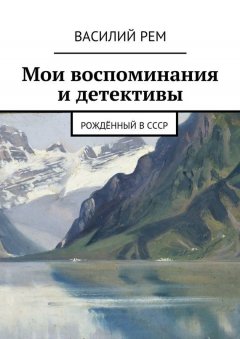 Василий Рем - Мои воспоминания и детективы. Рождённый в СССР
