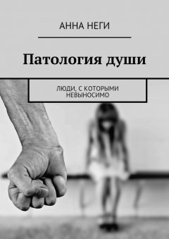 Анна Неги - Патология души. Люди, с которыми невыносимо