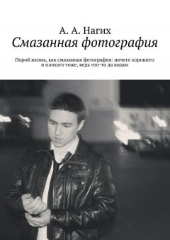 Антон Нагих - Смазанная фотография. Порой жизнь, как смазанная фотография: ничего хорошего и плохого тоже, ведь что-то да видно