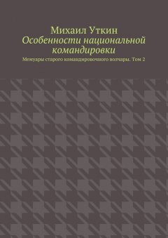 Михаил Уткин - Особенности национальной командировки. Мемуары старого командировочного волчары. Том 2