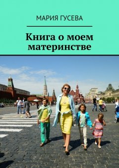 Мария Гусева - Книга о моем материнстве