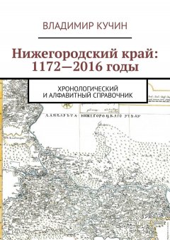Владимир Кучин - Нижегородский край: 1172—2016 годы. Хронологический и алфавитный справочник